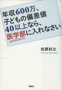 年収６００万、子どもの偏差値４０以上なら、医学部に入れなさい／松原好之(著者)