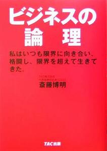 ビジネスの論理 私はいつも限界に向き合い、格闘し、限界を超えて生きてきた。／斎藤博明(著者)