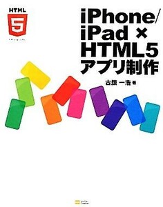 ｉＰｈｏｎｅ／ｉＰａｄ×ＨＴＭＬ５アプリ制作／古籏一浩【著】