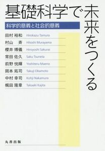 基礎科学で未来をつくる 科学的意義と社会的意義／田村裕和(著者),村山斉(著者),櫻井博儀(著者),常田佐久(著者),前野悦輝(著者),岡本拓司(