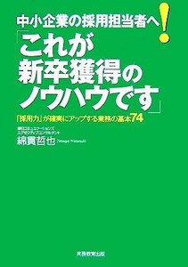 中小企業の採用担当者へ！「これが新卒獲得のノウハウです」 「採用力」が確実にアップする業務の基本７４／綿貫哲也【著】