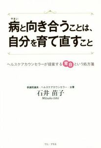 病と向き合うことは、自分を育て直すこと ヘルスケアカウンセラーが提案する育自という処方箋／石井苗子(著者)