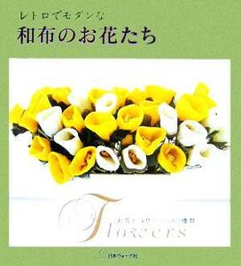 レトロでモダンな和布のお花たち お花とコサージュ６０種類／日本ヴォーグ社