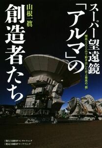 スーパー望遠鏡「アルマ」の創造者たち 標高５０００ｍで動き出した史上最高の“眼”／山根一眞(著者)