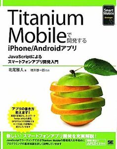 Ｔｉｔａｎｉｕｍ　Ｍｏｂｉｌｅで開発するｉＰｈｏｎｅ／Ａｎｄｒｏｉｄアプリ／北尾雅人【著】，増井雄一郎【監修】