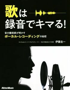 歌は録音でキマる！ 音の魔術師が明かすボーカル・レコーディングの秘密／伊藤圭一(著者)