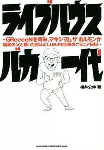 ライブハウスバカ一代 ＧＲｅｅｅｅＮを育み、マキシマムザホルモンが福島の父と慕った郡山ＣＬＵＢ＃９店長のピラニア日記／福井公伸(著者