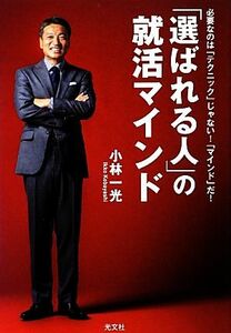 「選ばれる人」の就活マインド 必要なのは「テクニック」じゃない！「マインド」だ！／小林一光【著】