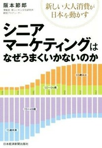 シニアマーケティングはなぜうまくいかない 新しい大人消費が日本を動かす／阪本節郎(著者)