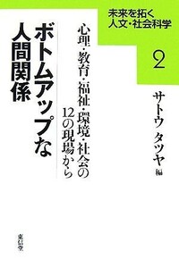 ボトムアップな人間関係 心理・教育・福祉・環境・社会の１２の現場から 未来を拓く人文・社会科学２／サトウタツヤ【編】