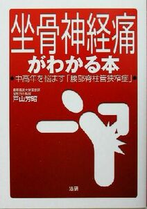 坐骨神経痛がわかる本 中高年を悩ます「腰部脊柱管狭窄症」／戸山芳昭(著者)