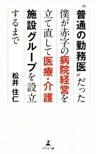 “普通の勤務医”だった僕が赤字の病院経営を立て直して医療・介護施設グループを設立するまで／松井住仁(著者)