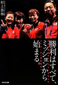 勝利はすべて、ミッションから始まる。 日本卓球初のメダリストを生んだリーダーの「戦略思考」／村上恭和【著】