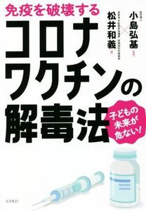 免疫を破壊するコロナワクチンの解毒法 子どもの未来が危ない！／松井和義(著者),小島弘基(監修)