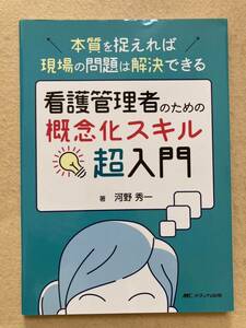 A3☆本質を捉えれば現場の問題は解決できる 看護管理者のための概念化スキル超入門 河野秀一 メディカ出版☆