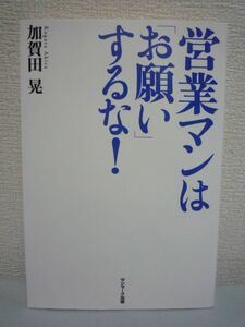 営業マンは「お願い」するな！ ★ 加賀田晃 ◆ 契約率99％ 誘導の芸術 考え方 テクニック セオリー 哲学 即決させる 相手をあやつる 極意