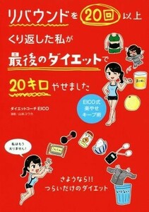 リバウンドを２０回以上くり返した私が最後のダイエットで２０キロやせました／ダイエットコーチＥＩＣＯ(著者),山本ユウカ