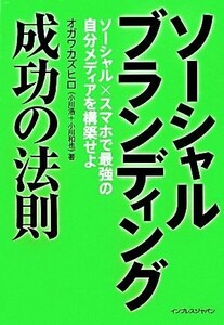 ソーシャルブランディング成功の法則 ソーシャル×スマホで最強の自分メディアを構築せよ／オガワカズヒロ【著】