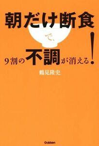 朝だけ断食で、９割の不調が消える！／鶴見隆史(著者)