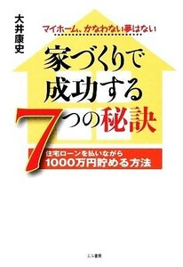 家づくりで成功する７つの秘訣 住宅ローンを払いながら１０００万円貯める方法　マイホーム、かなわない夢はない／大井康史【著】