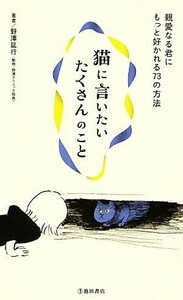 猫に言いたいたくさんのこと 親愛なる君にもっと好かれる７３の方法／野澤延行【著】