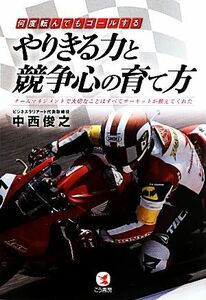 何度転んでもゴールする　やりきる力と競争心の育て方 チームマネジメントで大切なことはすべてサーキットが教えてくれた／中西俊之【著】