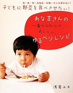 子どもに野菜を食べさせたい！あな吉さんの一番かんたんで、おいしい、ゆるベジレシピ 肉・魚・卵・乳製品・砂糖・だしを使わない！／浅倉