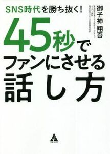 ４５秒でファンにさせる話し方 ＳＮＳ時代を勝ち抜く！／御子神翔吾(著者)