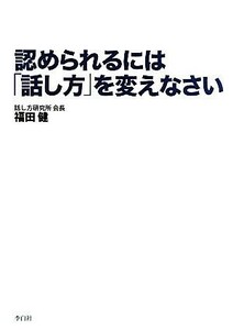 認められるには「話し方」を変えなさい／福田健【著】