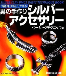 純銀粘土ＰＭＣ３で作る男の手作りシルバーアクセサリー　ベーシックテクニック編／シルバークレイアカデミー【監修】