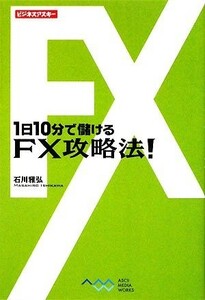 １日１０分で儲けるＦＸ攻略法！ ビジネスアスキー／石川雅弘【著】