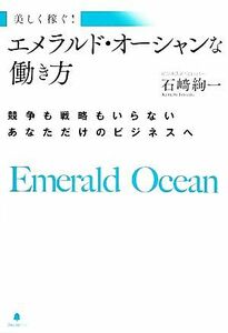 美しく稼ぐ！エメラルド・オーシャンな働き方 競争も戦略もいらないあなただけのビジネスへ／石崎絢一【著】