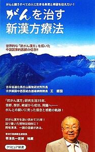 がんを治す新漢方療法 世界的な「抗がん漢方」を拓いた中国国家的医師の信念！！ クリピュア新書／王振国【著】