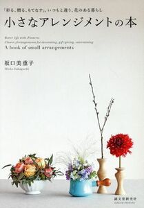 小さなアレンジメントの本 「彩る、贈る、もてなす」。いつもと違う、花のある暮らし／坂口美重子(著者)