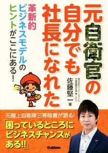 元自衛官の自分でも社長になれた 革新的ビジネスモデルのヒントがここにある！／佐藤堅一(著者)