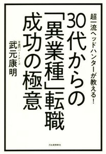 ３０代からの「異業種」転職成功の極意 超一流ヘッドハンターが教える！／武元康明(著者)