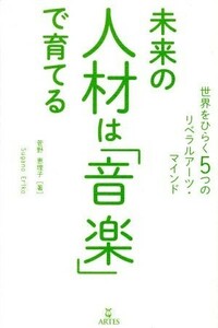 未来の人材は「音楽」で育てる 世界をひらく５つのリベラルアーツ・マインド／菅野恵理子(著者)