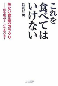 これを食べてはいけない 危ない食品のカラクリ　何を選ぶ？どう食べる？／郡司和夫【著】