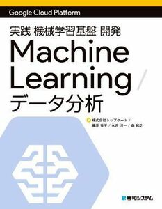 実践　機械学習基盤　開発　Ｍａｃｈｉｎｅ　Ｌｅａｒｎｉｎｇ／データ分析 Ｇｏｏｇｌｅ　Ｃｌｏｕｄ　Ｐｌａｔｆｏｒｍ／トップゲート(著