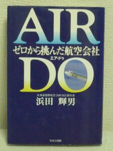 AIR DO ゼロから挑んだ航空会社 ★ 浜田輝男 ◆超格安便を実現 養鶏業を営む中小企業家がたった1機で日本の空を変えたベンチャー企業の物語
