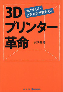 ３Ｄプリンター革命　モノづくり・ビジネスが変わる！／水野操(著者)