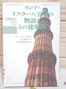 ◆0/インド・イスラーム王朝の物語とその建築物 デリー・スルターン朝から ムガル帝国までの500年の歴史をたどる 宮原辰夫 春風社