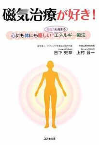 磁気治療が好き！ 心にも体にも優しい“免疫力も高まる”エネルギー療法／日下史章，上村晋一【著】