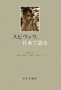 スピヴァク、日本で語る／ガヤトリ・チャクラヴォルティ・スピヴァク【著】，鵜飼哲【監修】，本橋哲也，新田啓子，竹村和子，中井亜佐子【