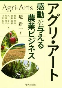 アグリ・アート 感動を与える農業ビジネス／境新一(著者),齋藤保男(著者),加藤寛昭(著者),丸幸弘(著者),塚田周平(著者),臼井真美(著者)