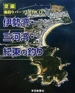 伊勢湾・三河湾・紀東の釣り 空撮　海釣りパーフェクトガイド／中日新聞社【編著】