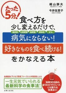 たった５分！食べ方を少し変えるだけで、「病気にならない！」「好きなものを食べ続ける！」をかなえる本／梶山静夫(著者),今井佐恵子(著者