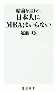 結論を言おう、日本人にＭＢＡはいらない 角川新書／遠藤功(著者)