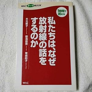 私たちは、なぜ放射線の話をするのか (WACテーマBOOK) 単行本 木元 教子 東嶋 和子 碧海 酉癸 9784898319031