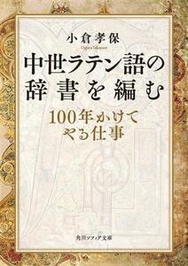 中世ラテン語の辞書を編む　１００年かけてやる仕事 角川ソフィア文庫／小倉孝保(著者)